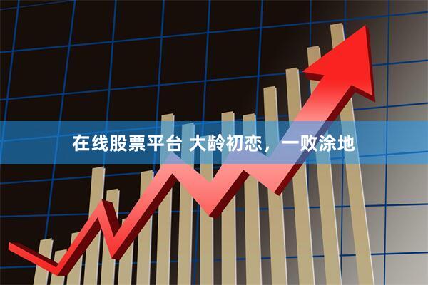 在线股票平台 大龄初恋，一败涂地