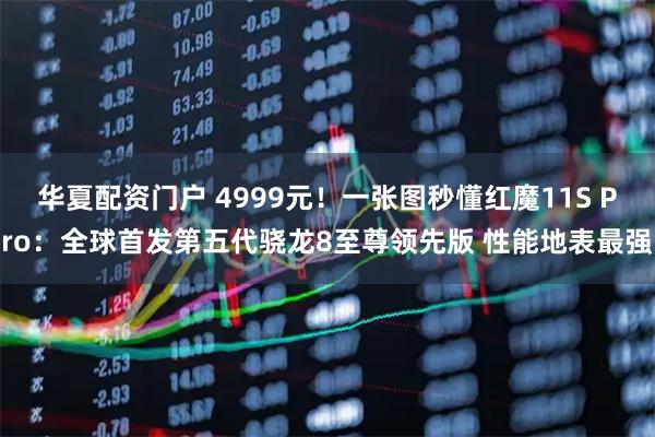 华夏配资门户 4999元！一张图秒懂红魔11S Pro：全球首发第五代骁龙8至尊领先版 性能地表最强