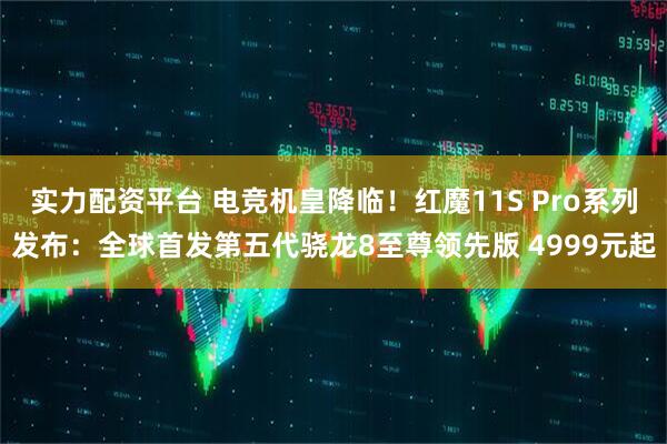 实力配资平台 电竞机皇降临！红魔11S Pro系列发布：全球首发第五代骁龙8至尊领先版 4999元起