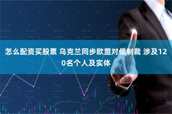 怎么配资买股票 乌克兰同步欧盟对俄制裁 涉及120名个人及实体