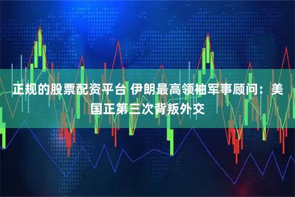 正规的股票配资平台 伊朗最高领袖军事顾问：美国正第三次背叛外交