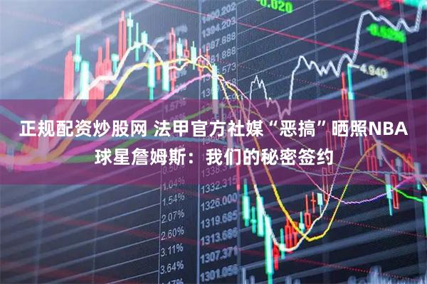 正规配资炒股网 法甲官方社媒“恶搞”晒照NBA球星詹姆斯：我们的秘密签约