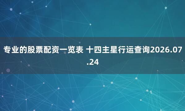 专业的股票配资一览表 十四主星行运查询2026.07.24