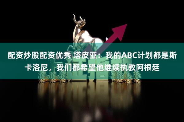 配资炒股配资优秀 塔皮亚：我的ABC计划都是斯卡洛尼，我们都希望他继续执教阿根廷