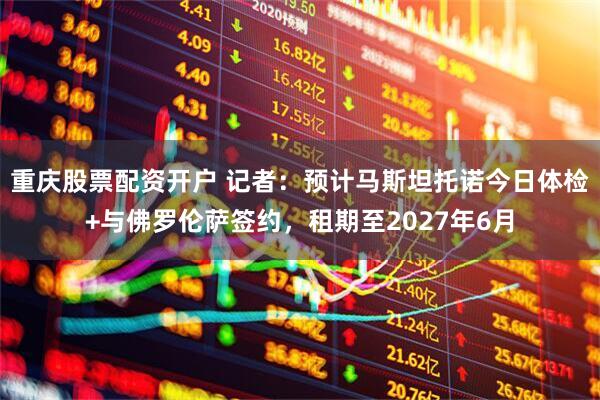 重庆股票配资开户 记者：预计马斯坦托诺今日体检+与佛罗伦萨签约，租期至2027年6月