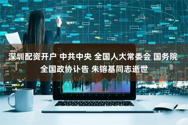 深圳配资开户 中共中央 全国人大常委会 国务院 全国政协讣告 朱镕基同志逝世
