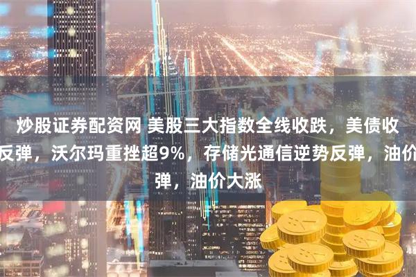 炒股证券配资网 美股三大指数全线收跌，美债收益率反弹，沃尔玛重挫超9%，存储光通信逆势反弹，油价大涨