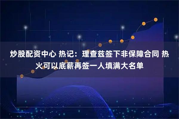 炒股配资中心 热记：理查兹签下非保障合同 热火可以底薪再签一人填满大名单