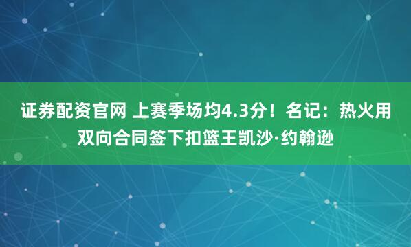 证券配资官网 上赛季场均4.3分！名记：热火用双向合同签下扣篮王凯沙·约翰逊