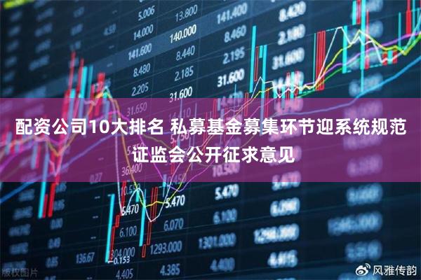 配资公司10大排名 私募基金募集环节迎系统规范 证监会公开征求意见