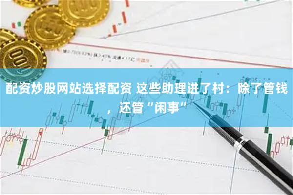 配资炒股网站选择配资 这些助理进了村：除了管钱，还管“闲事”