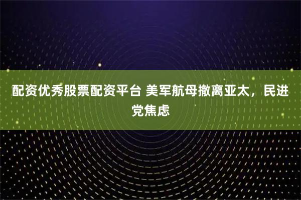 配资优秀股票配资平台 美军航母撤离亚太，民进党焦虑