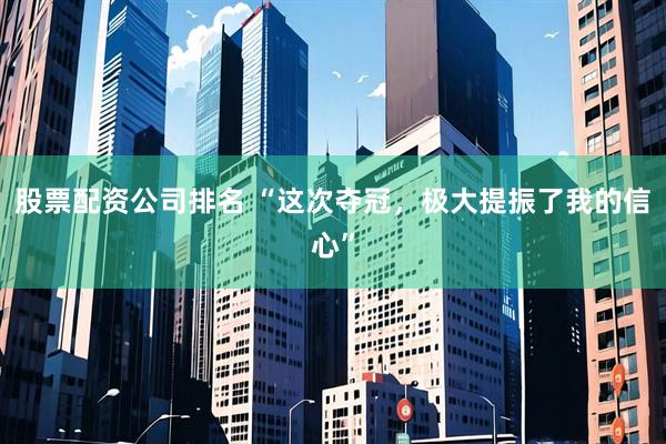 股票配资公司排名 “这次夺冠，极大提振了我的信心”