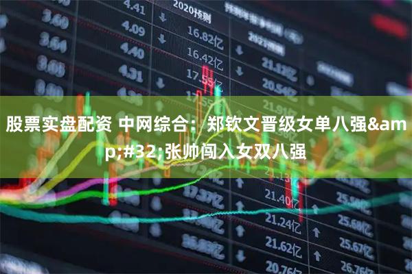 股票实盘配资 中网综合：郑钦文晋级女单八强 张帅闯入女双八强