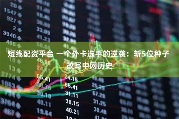 短线配资平台 一个外卡选手的逆袭：斩5位种子 改写中网历史