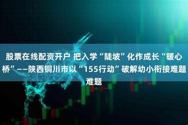股票在线配资开户 把入学“陡坡”化作成长“暖心桥”——陕西铜川市以“155行动”破解幼小衔接难题
