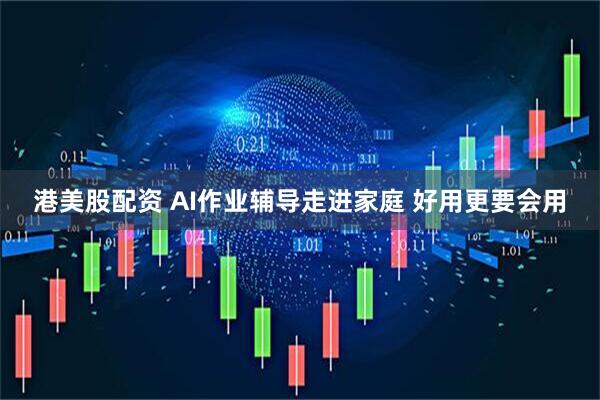 港美股配资 AI作业辅导走进家庭 好用更要会用